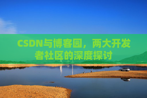 CSDN与博客园，两大开发者社区的深度探讨